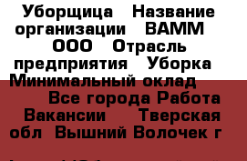 Уборщица › Название организации ­ ВАММ  , ООО › Отрасль предприятия ­ Уборка › Минимальный оклад ­ 15 000 - Все города Работа » Вакансии   . Тверская обл.,Вышний Волочек г.